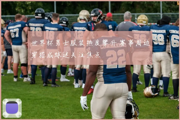 世界杯男士服装热度攀升 赛事周边穿搭成球迷关注焦点
