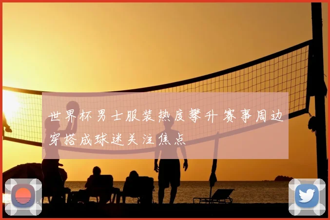 世界杯男士服装热度攀升 赛事周边穿搭成球迷关注焦点