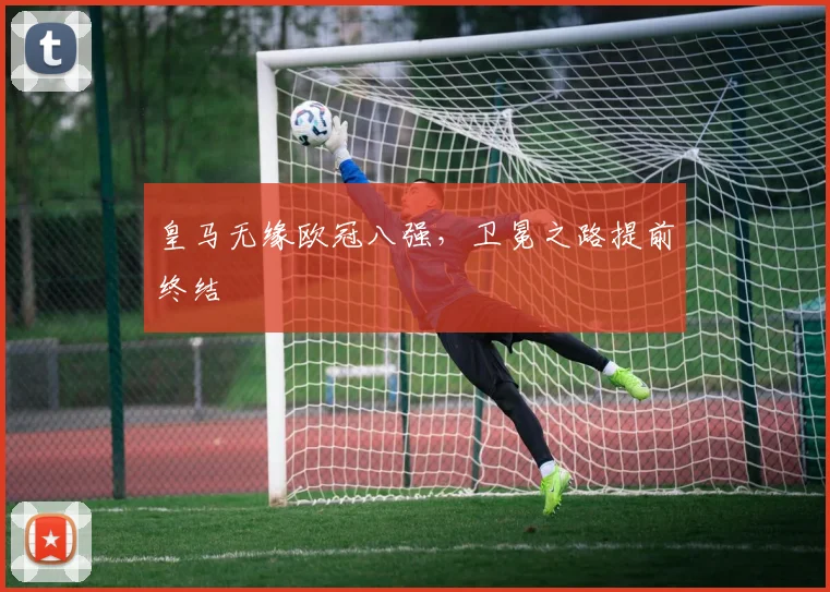 皇马无缘欧冠八强,卫冕之路提前终结