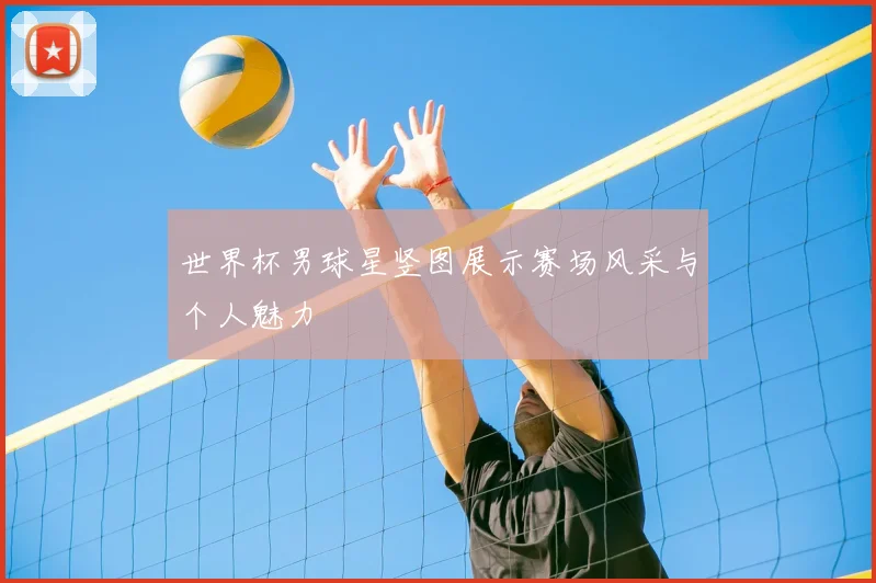 世界杯男球星竖图展示赛场风采与个人魅力