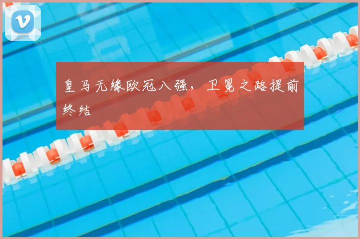 皇马无缘欧冠八强，卫冕之路提前终结
