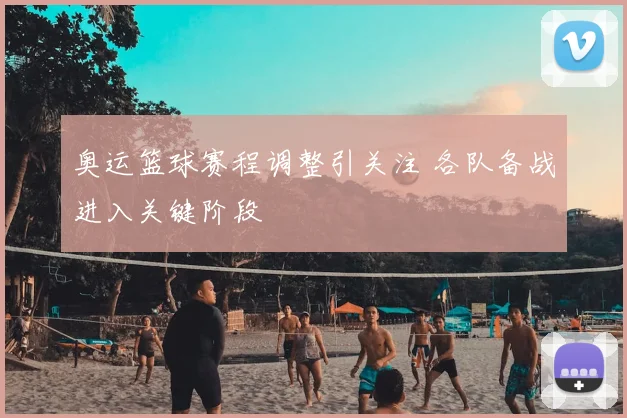 奥运篮球赛程调整引关注 各队备战进入关键阶段