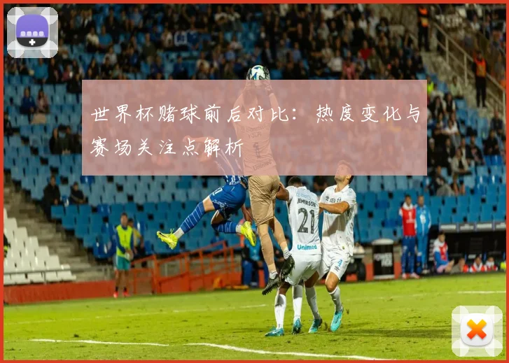 世界杯赌球前后对比：热度变化与赛场关注点解析